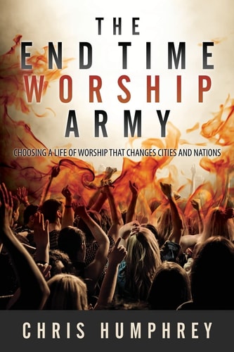 The End Time Worship Army Choosing a Life of Worship That Changes Cities and Nations