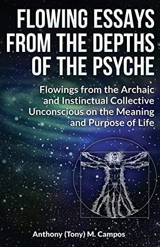 Flowing Essays From The Depths Of The Psyche Flowings from the Archaic and Instinctual Collective Unconsious on the Meaning and Purpose of Life