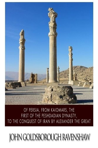 Of Persia, from Kaiomars, The First of the Peshdadian Dynasty, to the Conquest of Iran by Alexander the Great