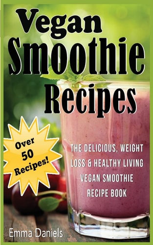 Vegan Smoothie Recipes The Delicious, Weight Loss and Healthy Living Vegan Smoothie Recipe Book!