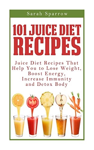 101 Juice Diet Recipes Juice Diet Recipes That Help You to Lose Weight, Boost Energy, Increase Immunity and Detox Body