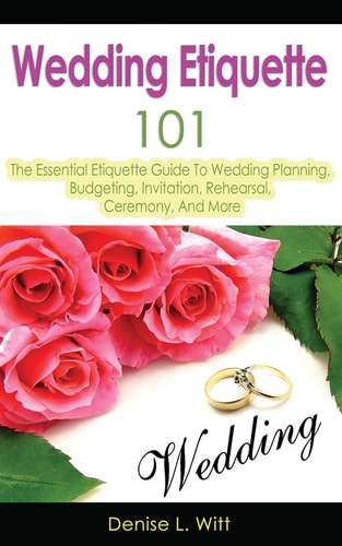 Wedding Etiquette 101 The Essential Etiquette Guide To Wedding Planning, Budgeting, Invitation, Rehearsal, Ceremony, And More