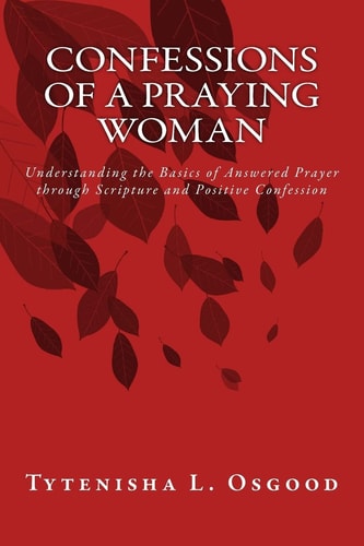 Confessions of a Praying Woman Understanding the Basics of Prayer Through Scripture and Positive Confession