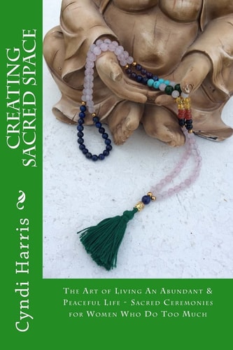 Creating Sacred Space The Art of Living an Abundant and Peaceful Life - Sacred Ceremonies for Women Who Do Too Much
