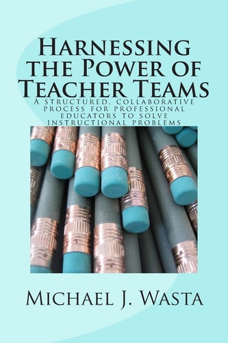 Harnessing the Power of Teacher Teams A Structured, Collaborative Process for Professional Educators to Solve Instructional Problems