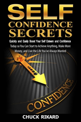 Self Confidence Secrets Quickly and Easily Boost Your Self Esteem and Confidence Today So You Can Start to Achieve Anything, Make More Money, and Live the Life You've Always Wanted