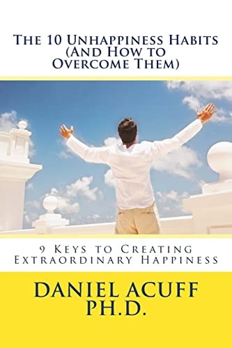 The 10 Unhappiness Habits (And How to Overcome Them) 9 Keys to Creating Extraordinary Happiness
