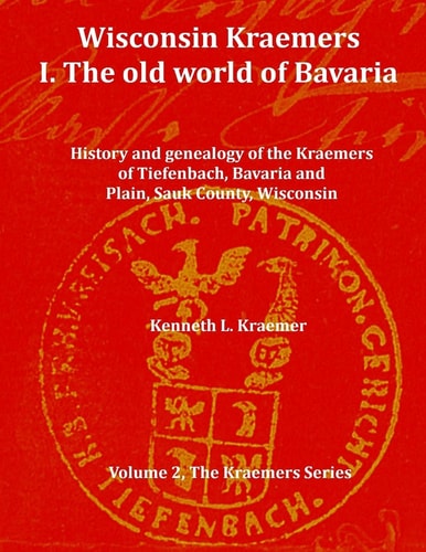 Wisconsin Kraemers: In the Old World of Bavaria History and Genealogy of the Kraemers of Tiefenbach, Bavaria and Plain, Sauk County, Wisconsin