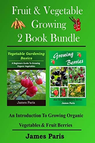 Fruit and Vegetable Growing - 2 Book Bundle An Introduction to Growing Organic Vegetables and Fruit Berries