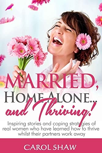Married, Home Alone and Thriving Inspiring Stories and Coping Strategies of Real Women Who Have Learned How to Thrive Whilst Their Partners Work Away