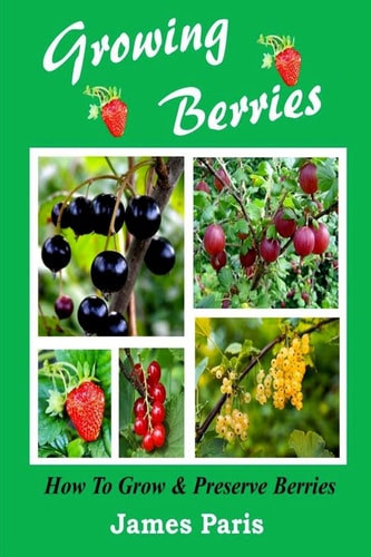 Growing Berries - How to Grow and Preserve Berries Strawberries, Raspberries, Blackberries, Blueberries, Gooseberries, Redcurrants, Blackcurrants and Whitecurrants