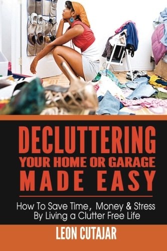 Decluttering Your Home Or Garage Made Easy How to Save Time, Money and Stress by Living a Clutter Free Life