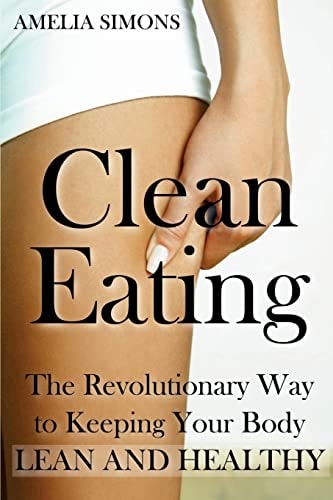 Clean Eating The Revolutionary Way to Keeping Your Body Lean and Healthy