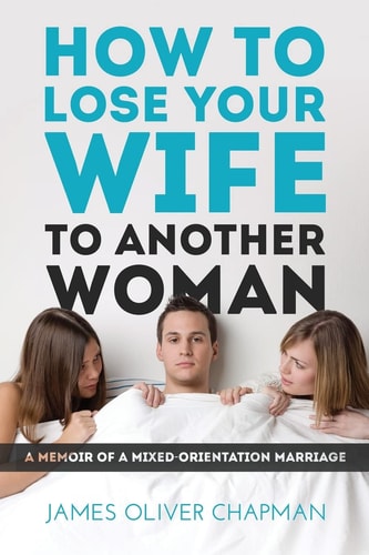 How to Lose Your Wife to Another Woman A Memoir of a Mixed-Orientation Marriage
