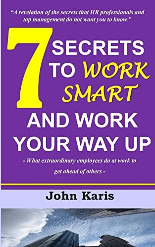 7 Secrets to Work Smart and Work Your Way Up What Extraordinary Employees Do at Work to Get Ahead of Others
