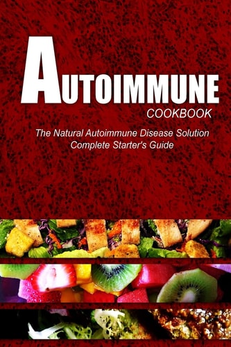 AUTOIMMUNE COOKBOOK - The Natural Autoimmune Disease Solution Complete Starter's Guide (Autoimmune Diet Cookbook for Autoimmune Related Disorders)