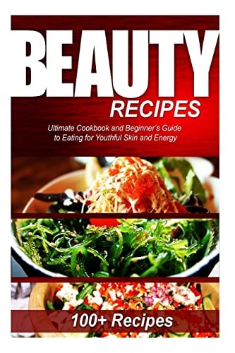 Beauty Recipes Ultimate Cookbook and Beginner's Guide to Eating for Youthful Skin and Energy