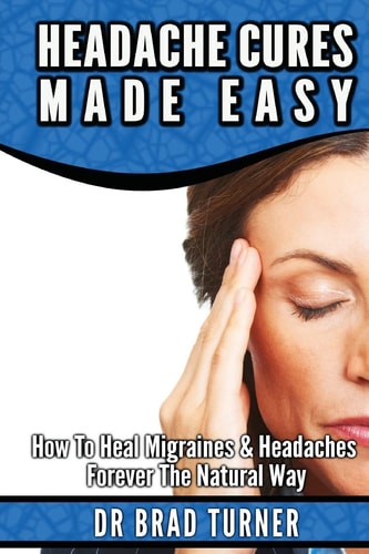 Headache Cures Made Easy How to Heal Migraines and Headaches Forever the Natural Way