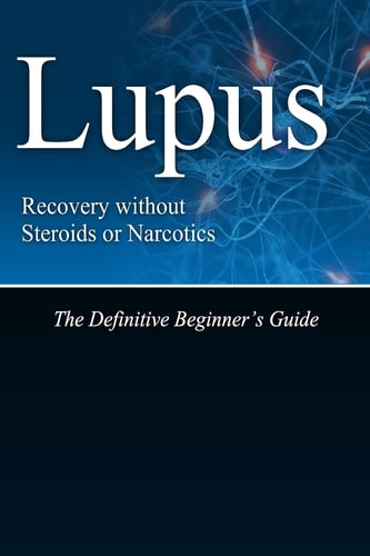 Lupus Recovery Without Steroids Or Narcotics The Definitive Beginner's Guide