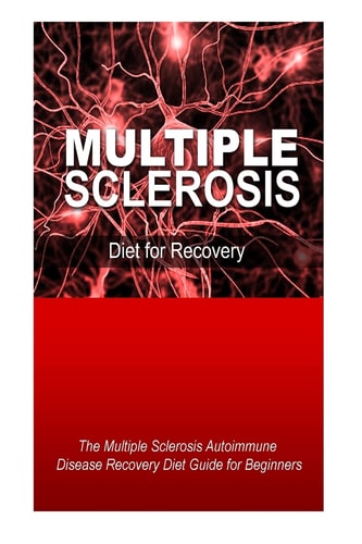 Multiple Sclerosis - Diet for Recovery The Multiple Sclerosis Autoimmune Disease Recovery Diet Guide for Beginners