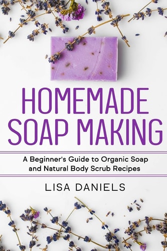 Homemade Soap Making A Beginner's Guide to Natural and Organic Soap and Body Scrub Recipes