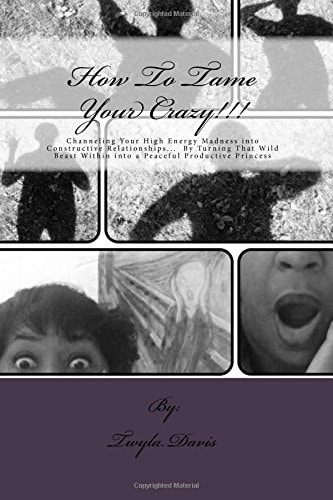 How to Tame Your Crazy Channeling Your High Energy Madness Into Constructive Relationships; by Turning That Wild Beast Within Into a Peaceful Productive Princess