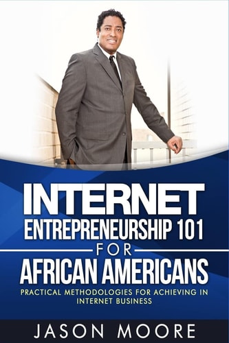Internet Entrepreneurship 101 for African Americans Practical Methodologies for Achieving In Internet Business