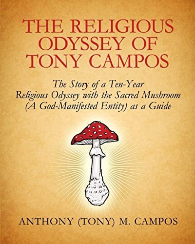 The Religious Odyssey of Tony Campos The Story of a Ten-Year Religious Odyssey with the Sacred Mushroom (a God-Manifested Entity) As a Guide