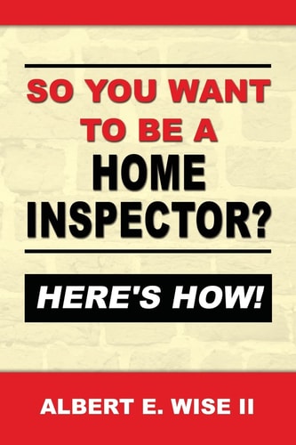 So You Want to Be a Home Inspector? Here's How! For Buyer, Seller Or Professional