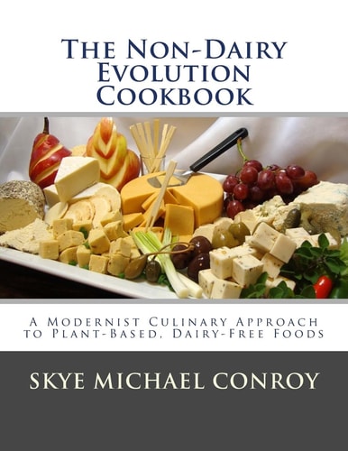 The Non-Dairy Evolution Cookbook A Modernist Culinary Approach to Plant-Based, Dairy Free Foods