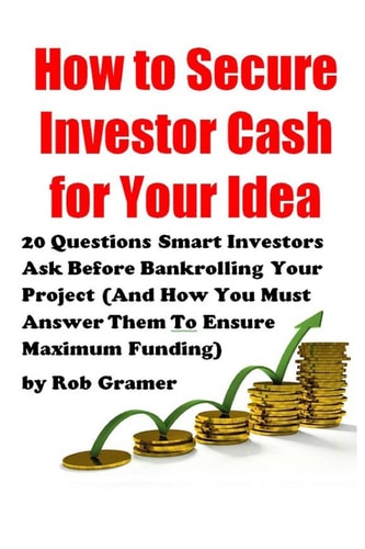 How to Secure Investor Cash for Your Idea 20 Questions Smart Investors Ask Before Bankrolling Your Project (And How You Must Answer Them To Ensure Maximum Funding)