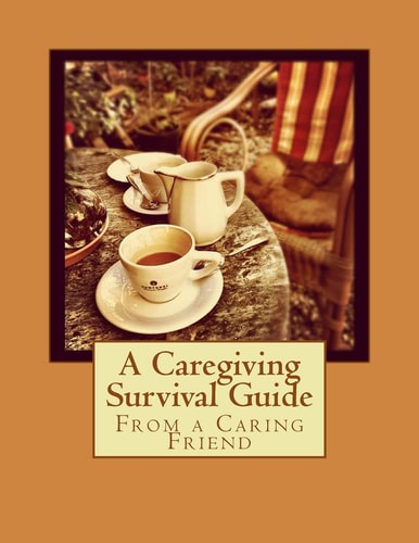 From a Caring Friend A Caregiving Survival Guide
