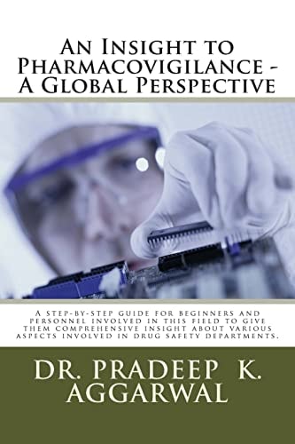 An Insight to Pharmacovigilance - a Global Perspective A Step-By-step Guide for Beginners and Personnel Involved in This Field to Give Them Comprehensive Insight about Various Aspects Involved in Drug Safety Departments