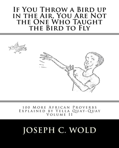 If You Throw a Bird Up in the Air, You Are Not the One Who Taught the Bird to Fly 100 More African Proverbs by Yella Quay-Quay Explained