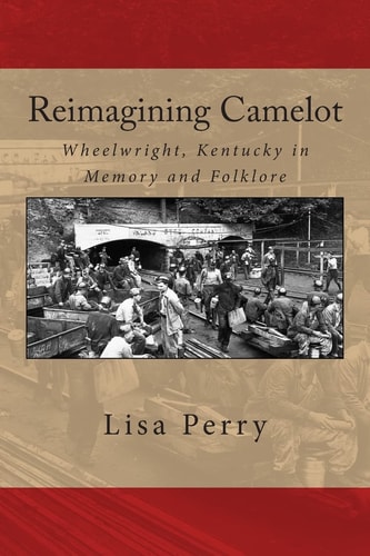 Reimagining Camelot Wheelwright, Kentucky in Memory and Folklore