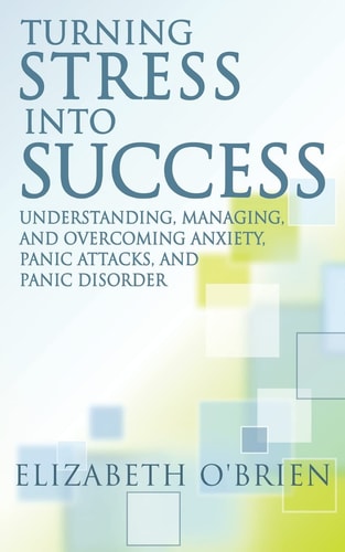 Turning Stress Into Success Understanding, Managing, and Overcoming Anxiety, Panic Attacks, and Panic Disorder