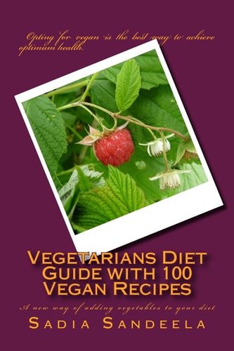 Vegetarians Diet Guide with 100 Vegan Recipes A New Way of Adding Vegetables to Your Diet