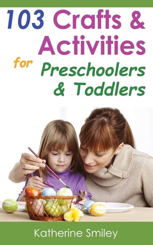 103 Crafts and Activities for Preschoolers and Toddlers: Year Round Fun and Educational Projects You and Your Kids Can Do Together at Home