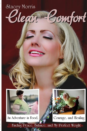 Clean Comfort An Adventure in Food, Courage, and Healing: How I Found Peace, Balance and My Perfect Weight