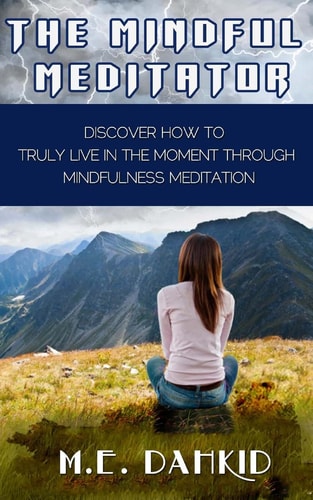 The Mindful Meditatior Discover How to Truly Live in the Moment Through Mindfulness Meditation