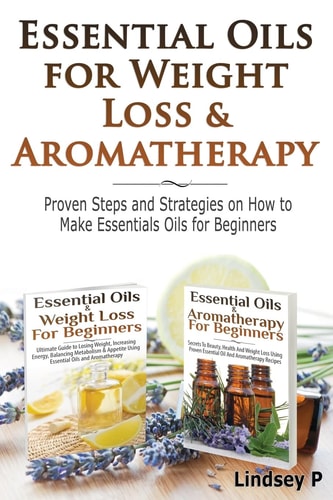 Essential Oils for Weight Loss and Aromatherapy Proven Steps and Strategies on How to Make Essential Oils for Beginners
