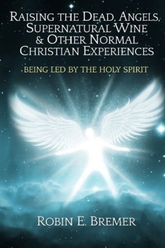 Raising the Dead, Angels, Supernatural Wine, and Other Normal Christian Experience Being Led by the Holy Spirit