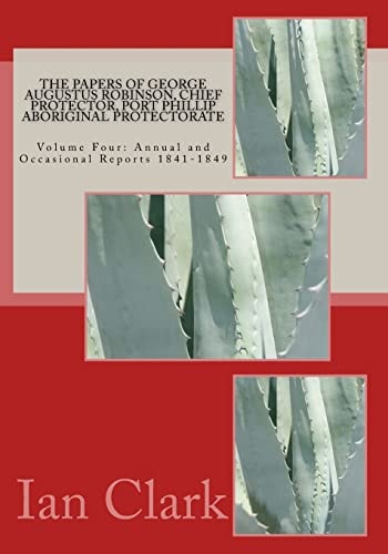 The Papers of George Augustus Robinson, Chief Protector, Port Phillip Aboriginal Protectorate Volume Four: Annual and Occasional Reports 1841-1849