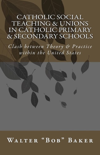 Catholic Social Teaching and Unions in Catholic Primary and Secondary Schools Clash Between Theory and Practice in the United States