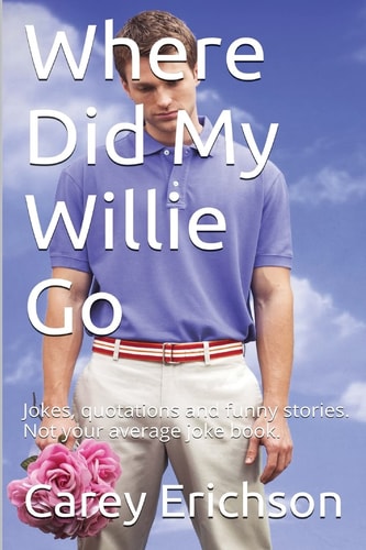 Where Did My Willie Go Hilarious Jokes, Great Quotations and Funny Stories. Not Your Average Joke Book