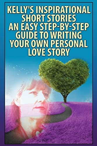 "Kelly's Inspirational Short Stories"- An Easy, Step-By-Step Guide To Writing Your Own Personal Love Story
