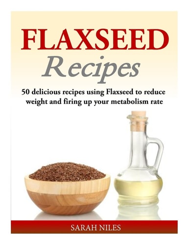 Flaxseed Recipes 50 Delicious Recipes Using Flaxseed to Reduce Weight and Firing Up Your Metabolism Rate