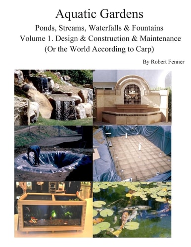 Aquatic Gardens Ponds, Streams, Waterfalls and Fountains Volume 1. Design and Construction and Maintenance (or the World According to Carp)