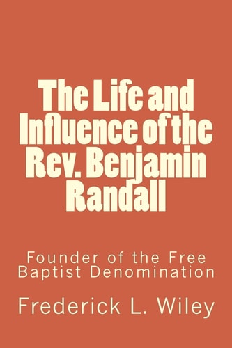The Life and Influence of the Rev. Benjamin Randall Founder of the Free Baptist Denomination