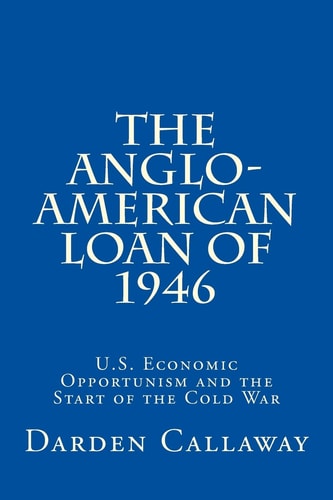 The Anglo-American Loan Of 1946 U. S. Economic Opportunism and the Start of the Cold War